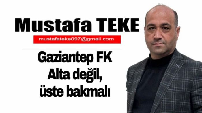 Mustafa Teke Yazdı.. Gaziantep FK alta değil, üste bakmalı
